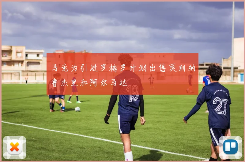 马竞为引进罗梅罗计划出售莫利纳鲁杰里和阿尔马达