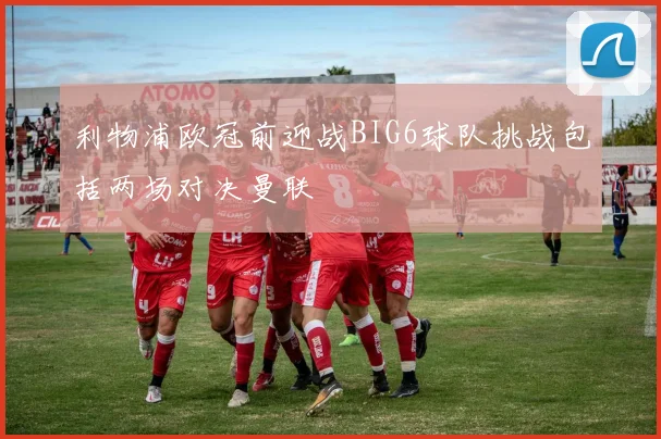 利物浦欧冠前迎战BIG6球队挑战包括两场对决曼联