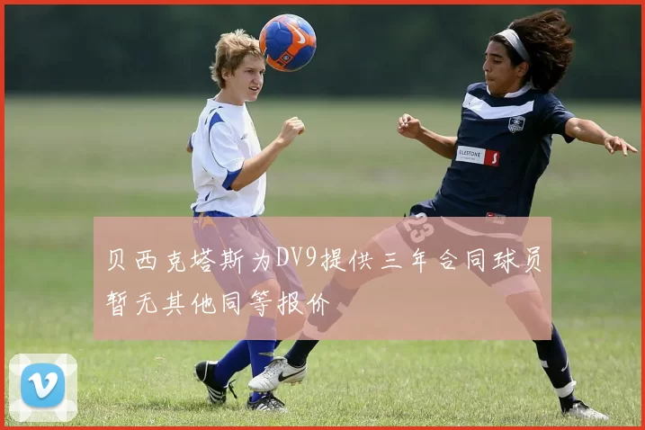 贝西克塔斯为DV9提供三年合同球员暂无其他同等报价