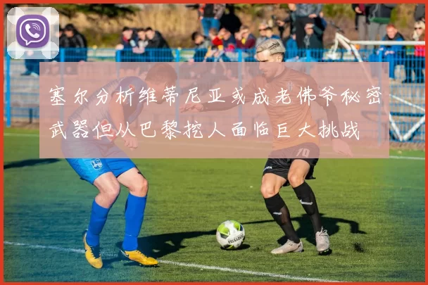 塞尔分析维蒂尼亚或成老佛爷秘密武器但从巴黎挖人面临巨大挑战