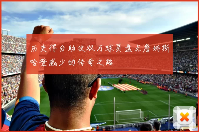 历史得分助攻双万球员盘点詹姆斯哈登威少的传奇之路