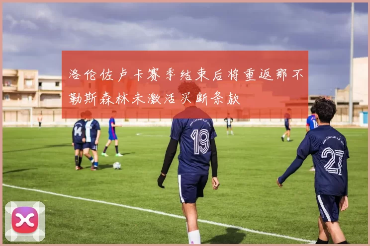 洛伦佐卢卡赛季结束后将重返那不勒斯森林未激活买断条款