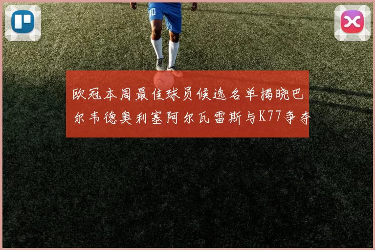 欧冠本周最佳球员候选名单揭晓巴尔韦德奥利塞阿尔瓦雷斯与K77争夺荣誉