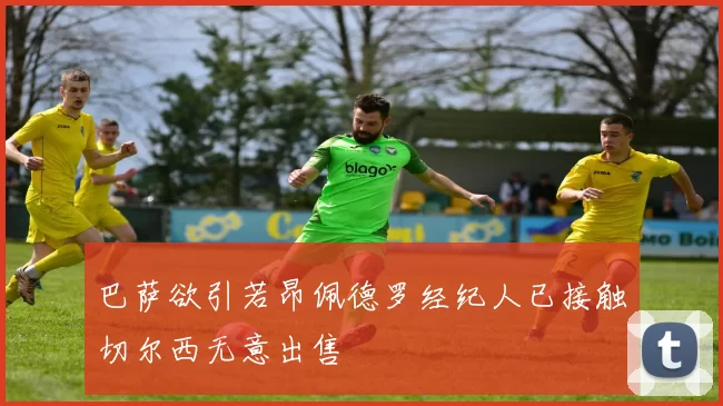 巴萨欲引若昂佩德罗经纪人已接触切尔西无意出售