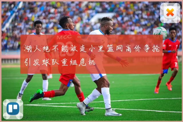 湖人绝不能放走小里篮网高价争抢引发球队重组危机
