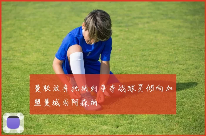 曼联放弃托纳利争夺战球员倾向加盟曼城或阿森纳