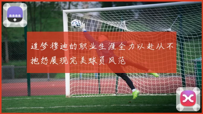 追梦穆迪的职业生涯全力以赴从不抱怨展现完美球员风范