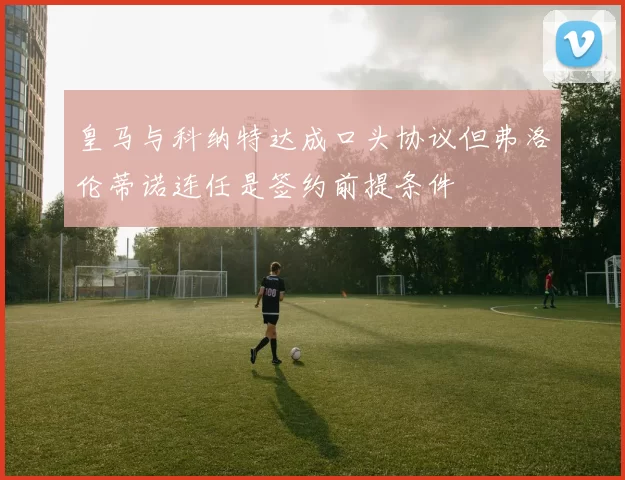 皇马与科纳特达成口头协议但弗洛伦蒂诺连任是签约前提条件