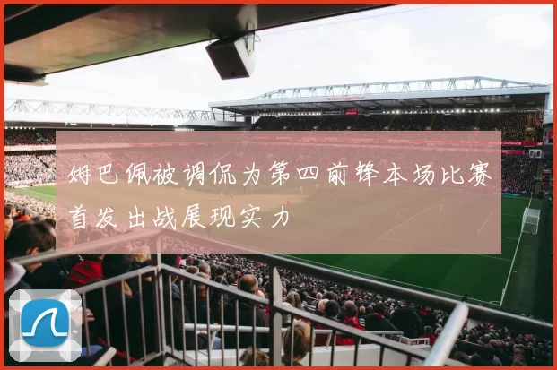 姆巴佩被调侃为第四前锋本场比赛首发出战展现实力