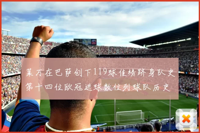 莱万在巴萨创下119球佳绩跻身队史第十四位欧冠进球数位列球队历史第四