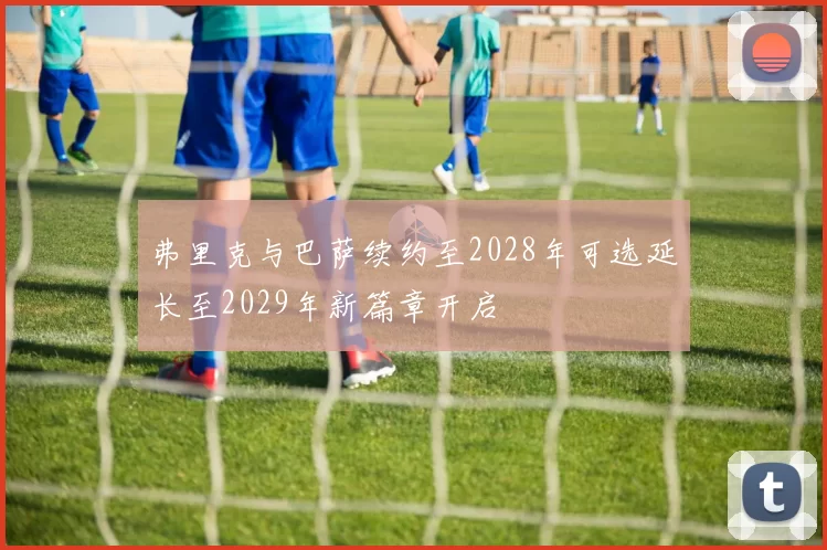 弗里克与巴萨续约至2028年可选延长至2029年新篇章开启