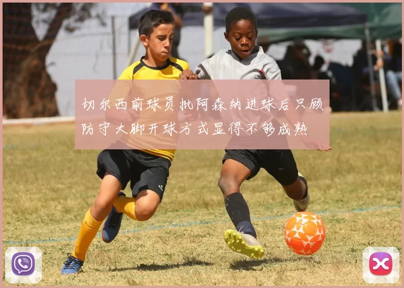切尔西前球员批阿森纳进球后只顾防守大脚开球方式显得不够成熟