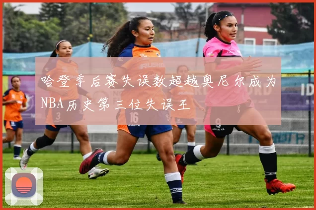 哈登季后赛失误数超越奥尼尔成为NBA历史第三位失误王