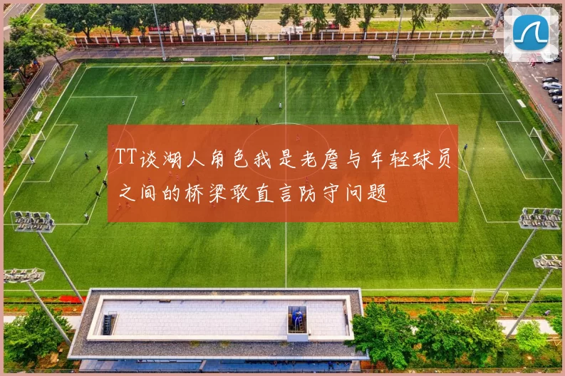 TT谈湖人角色我是老詹与年轻球员之间的桥梁敢直言防守问题