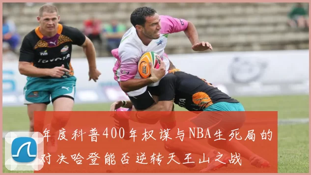 年度科普400年权谋与NBA生死局的对决哈登能否逆转天王山之战