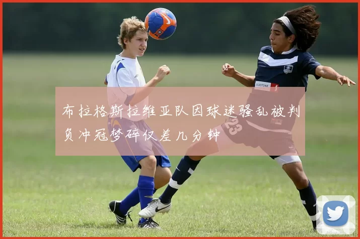 布拉格斯拉维亚队因球迷骚乱被判负冲冠梦碎仅差几分钟
