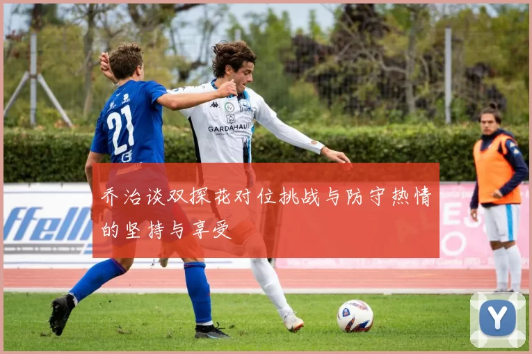 乔治谈双探花对位挑战与防守热情的坚持与享受